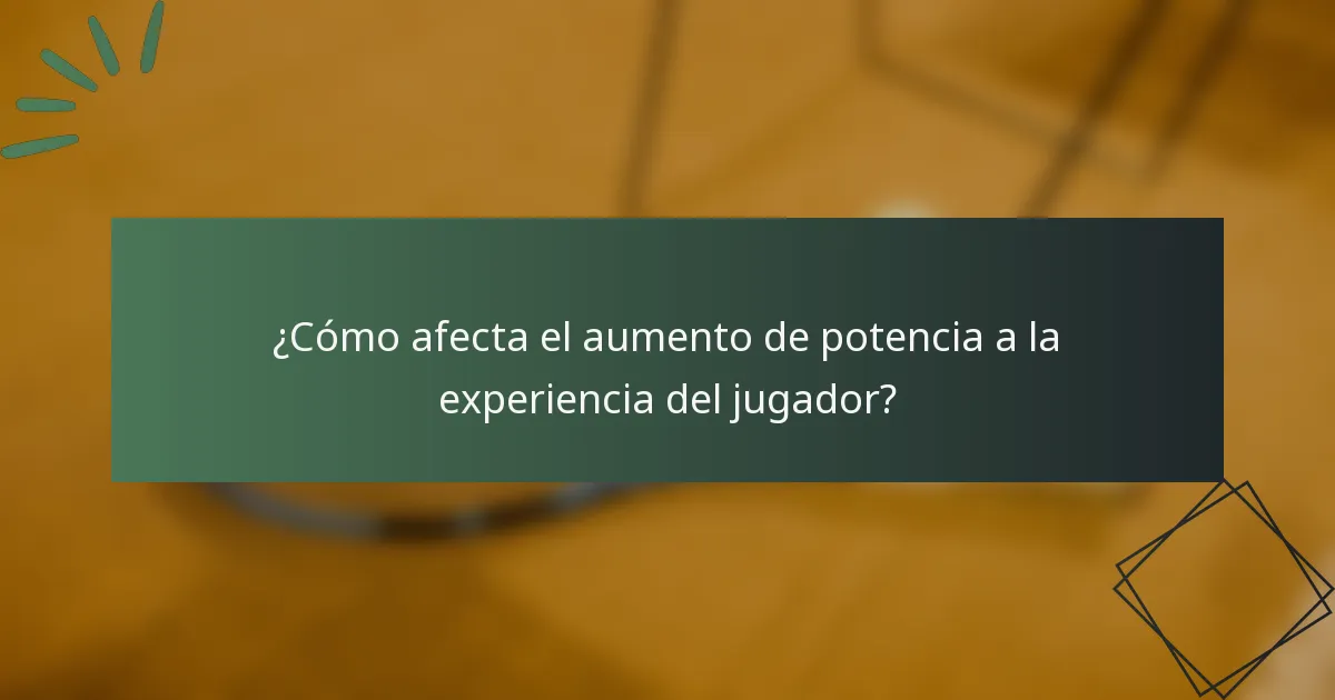 ¿Cómo afecta el aumento de potencia a la experiencia del jugador?