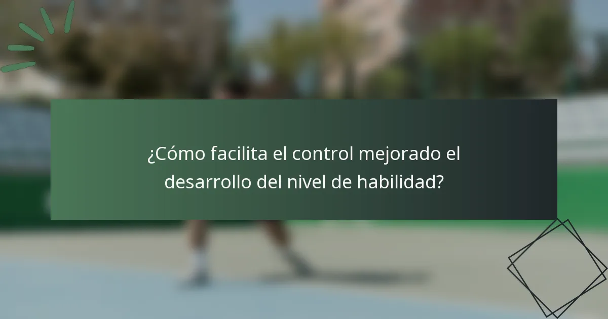 ¿Cómo facilita el control mejorado el desarrollo del nivel de habilidad?