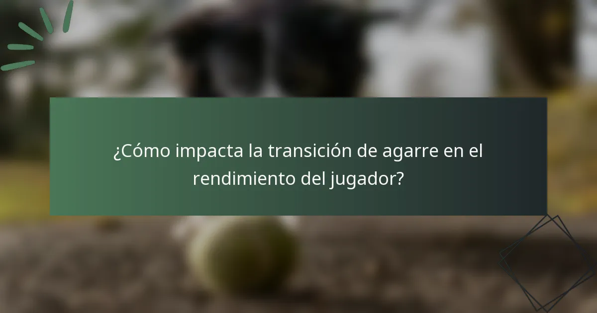 ¿Cómo impacta la transición de agarre en el rendimiento del jugador?