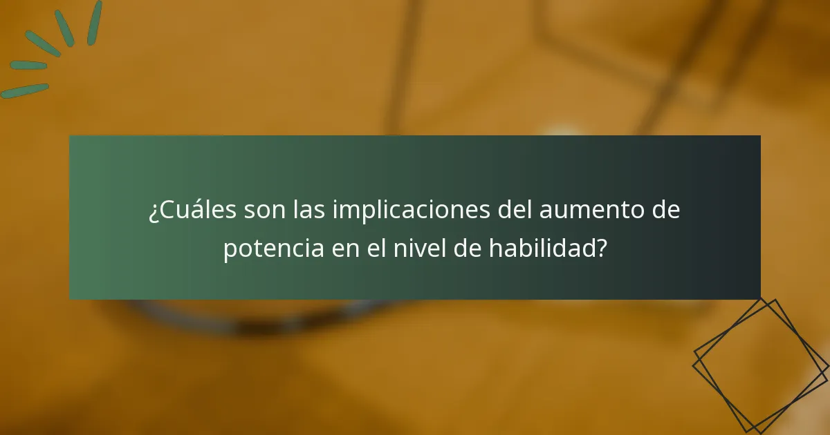¿Cuáles son las implicaciones del aumento de potencia en el nivel de habilidad?