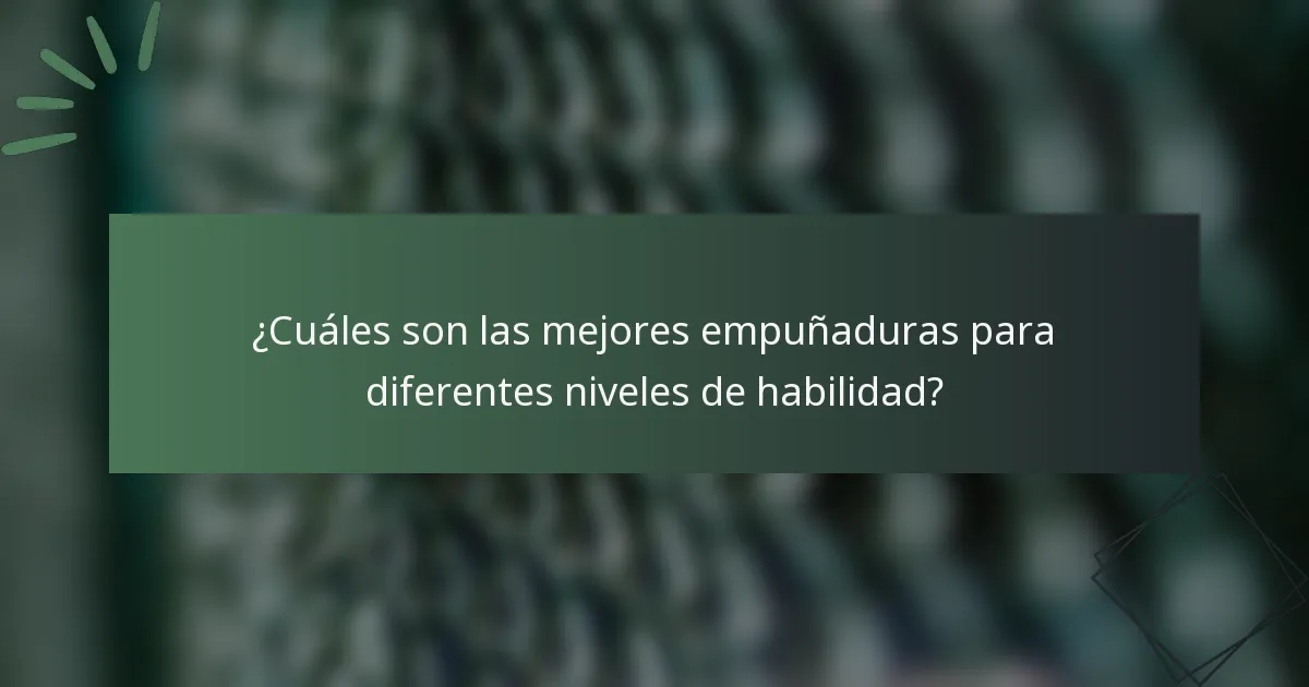 ¿Cuáles son las mejores empuñaduras para diferentes niveles de habilidad?