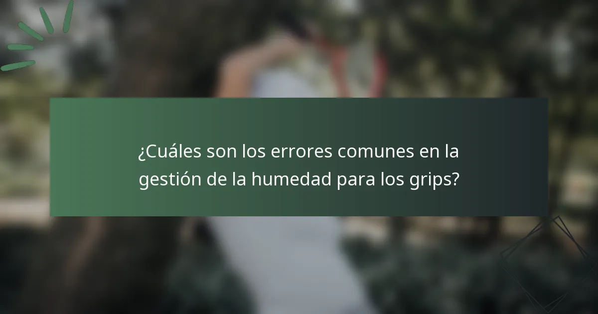 ¿Cuáles son los errores comunes en la gestión de la humedad para los grips?