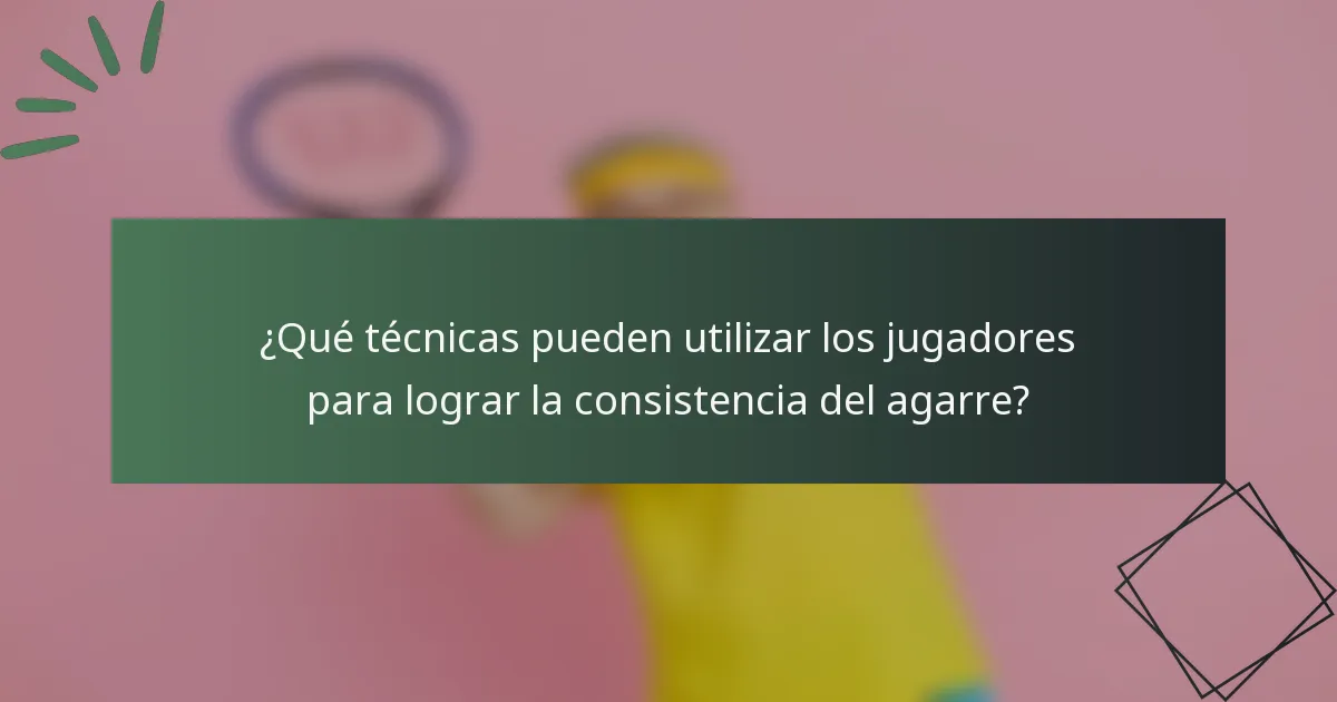 ¿Qué técnicas pueden utilizar los jugadores para lograr la consistencia del agarre?