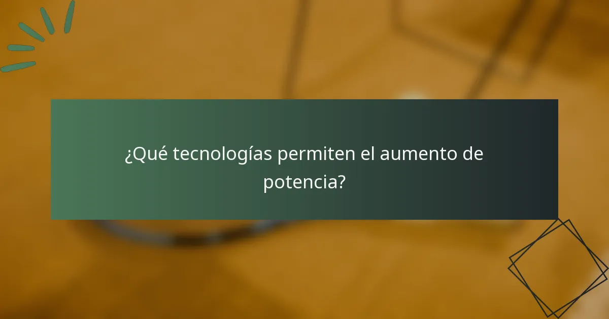 ¿Qué tecnologías permiten el aumento de potencia?