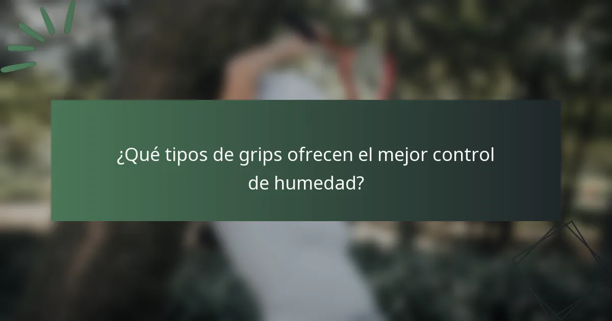 ¿Qué tipos de grips ofrecen el mejor control de humedad?